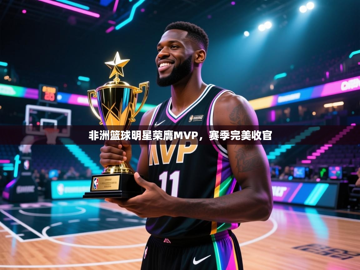 开云体育在线登入-非洲篮球明星荣膺MVP，赛季完美收官  第1张