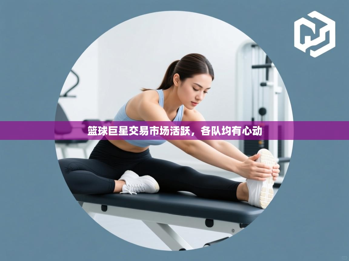 开云体育app下载-篮球巨星交易市场活跃，各队均有心动  第1张