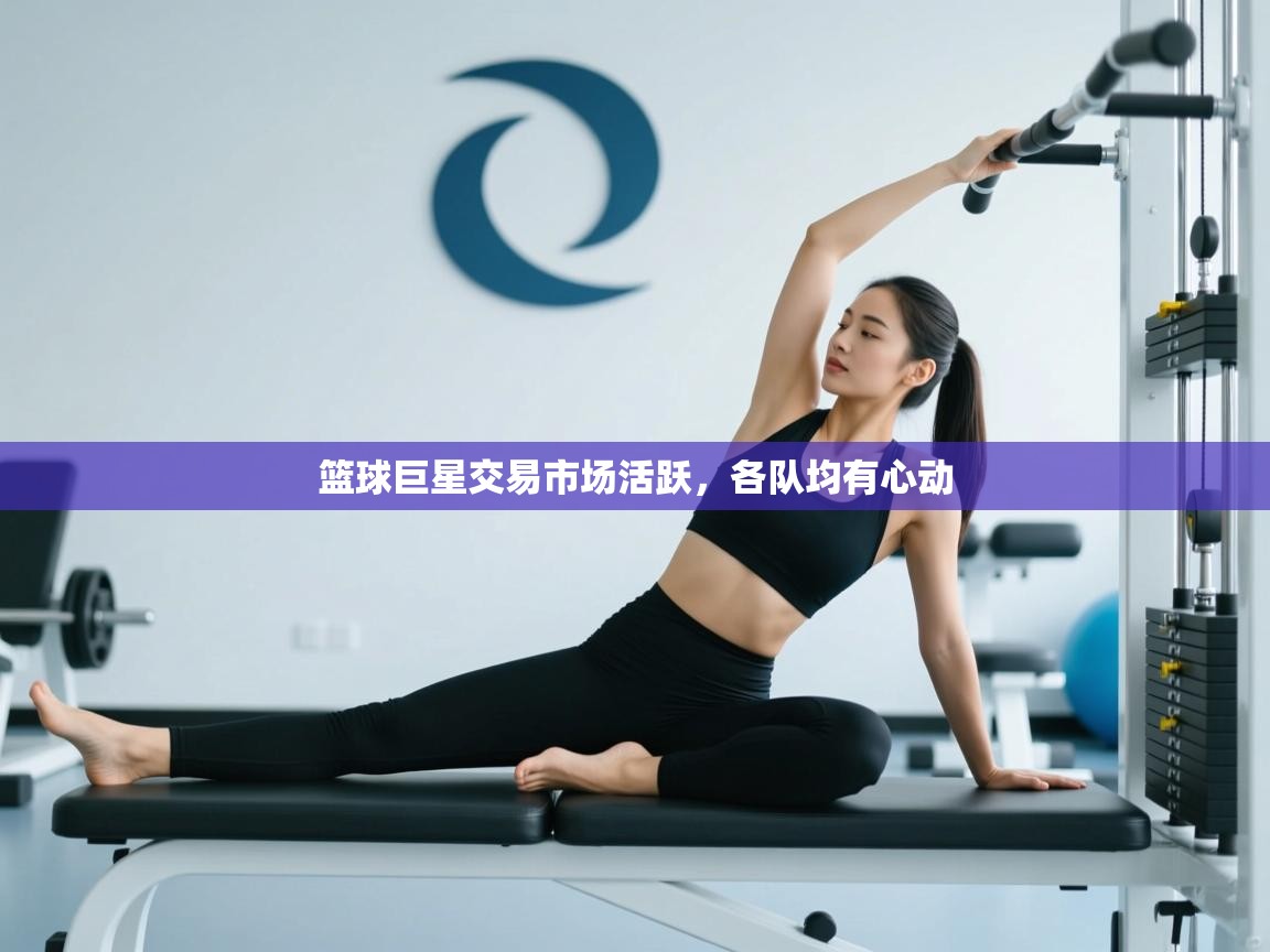 开云体育app下载-篮球巨星交易市场活跃，各队均有心动  第4张