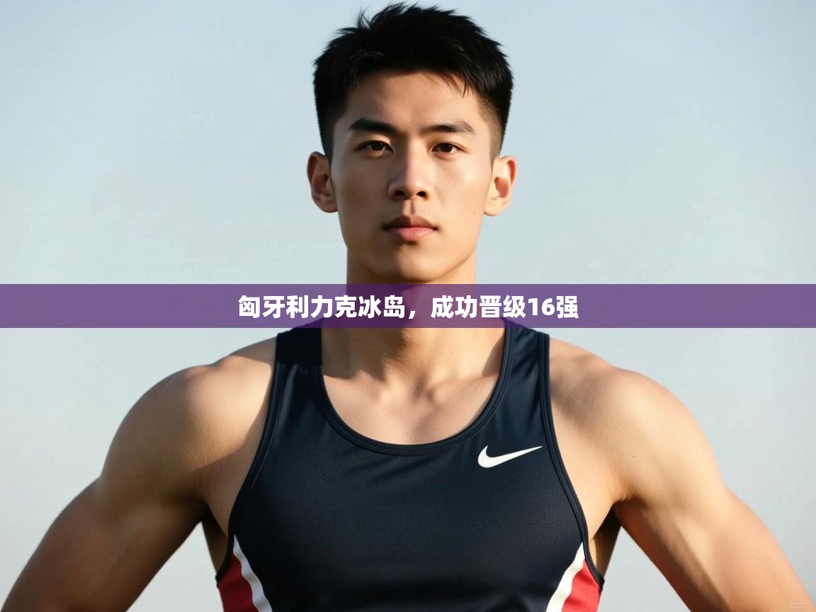 开云体育在线下载-匈牙利力克冰岛,成功晋级16强 第1张