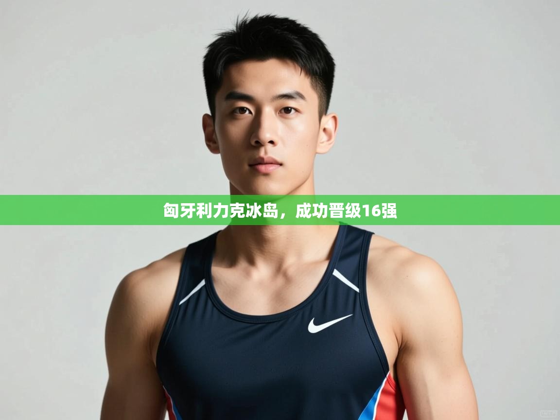 开云体育在线下载-匈牙利力克冰岛,成功晋级16强 第2张