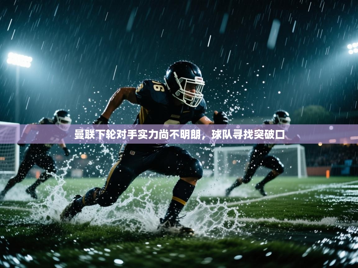 开云体育旧版下载地址-曼联下轮对手实力尚不明朗，球队寻找突破口  第3张