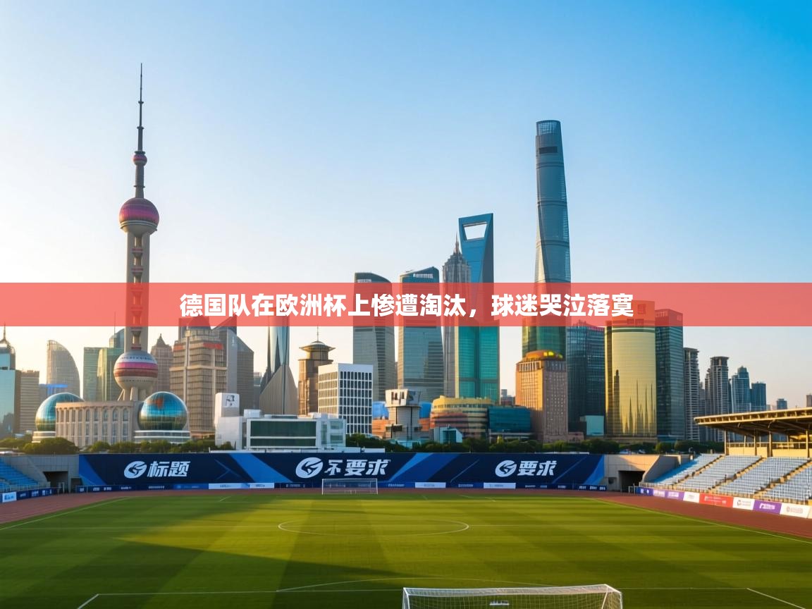 开云体育入口手机版-德国队在欧洲杯上惨遭淘汰，球迷哭泣落寞  第2张