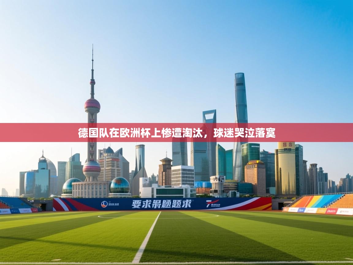 开云体育入口手机版-德国队在欧洲杯上惨遭淘汰，球迷哭泣落寞  第4张