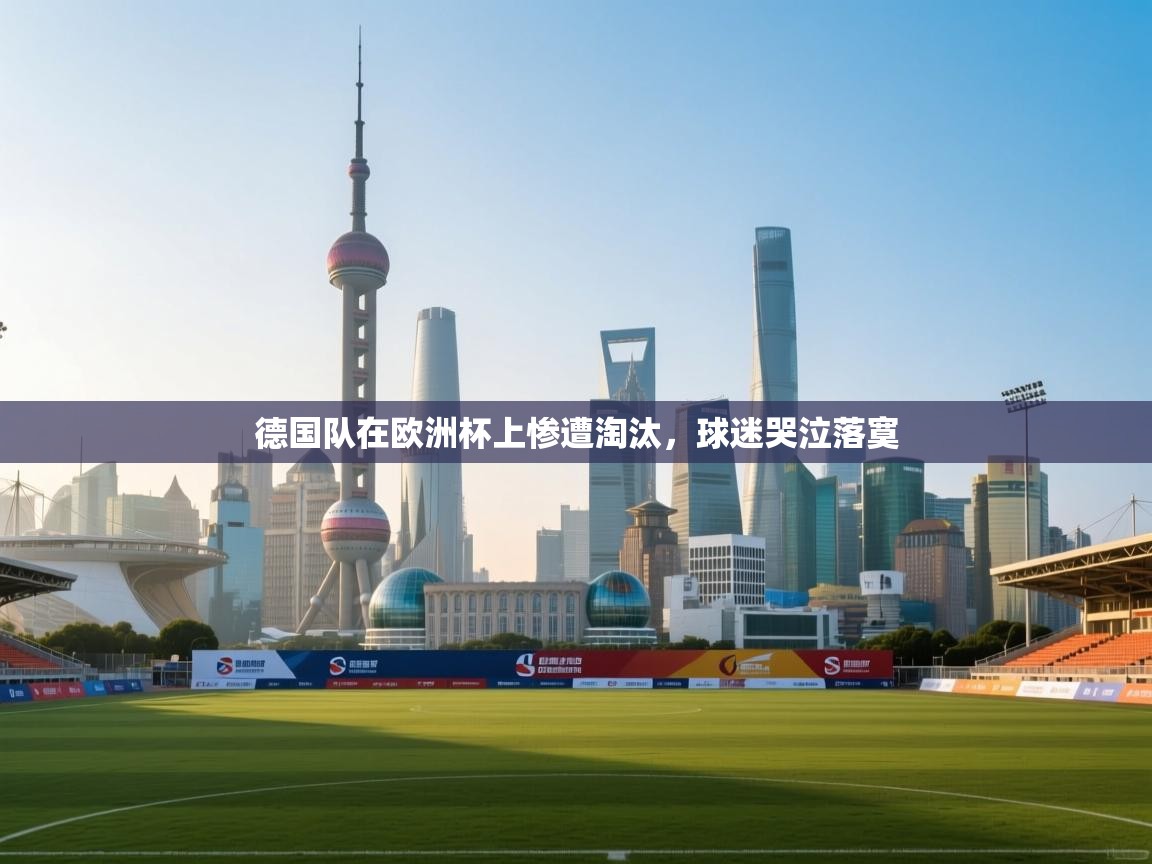 开云体育入口手机版-德国队在欧洲杯上惨遭淘汰，球迷哭泣落寞  第3张