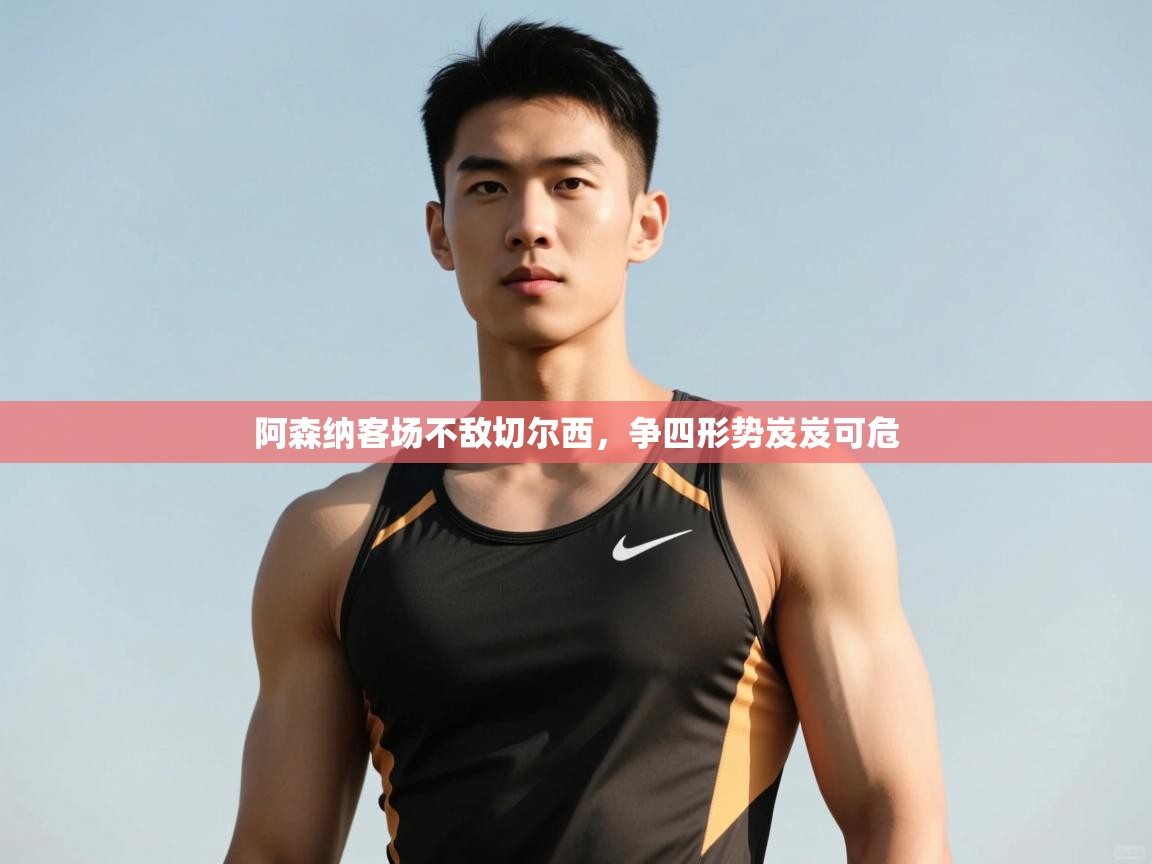 kaiyun开运·体育官方网站-阿森纳客场不敌切尔西，争四形势岌岌可危  第3张