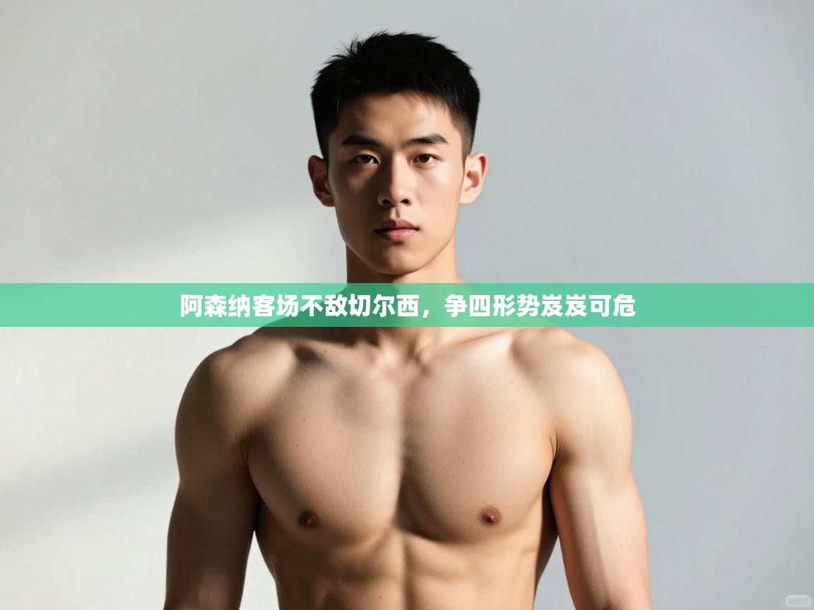 kaiyun开运·体育官方网站-阿森纳客场不敌切尔西，争四形势岌岌可危  第4张