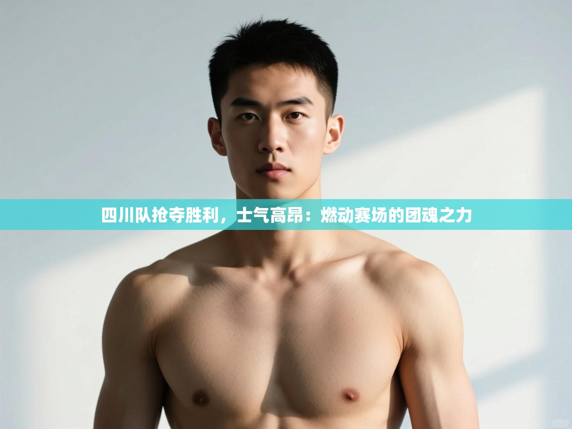 kaiyun体育入口-四川队抢夺胜利，士气高昂：燃动赛场的团魂之力  第3张