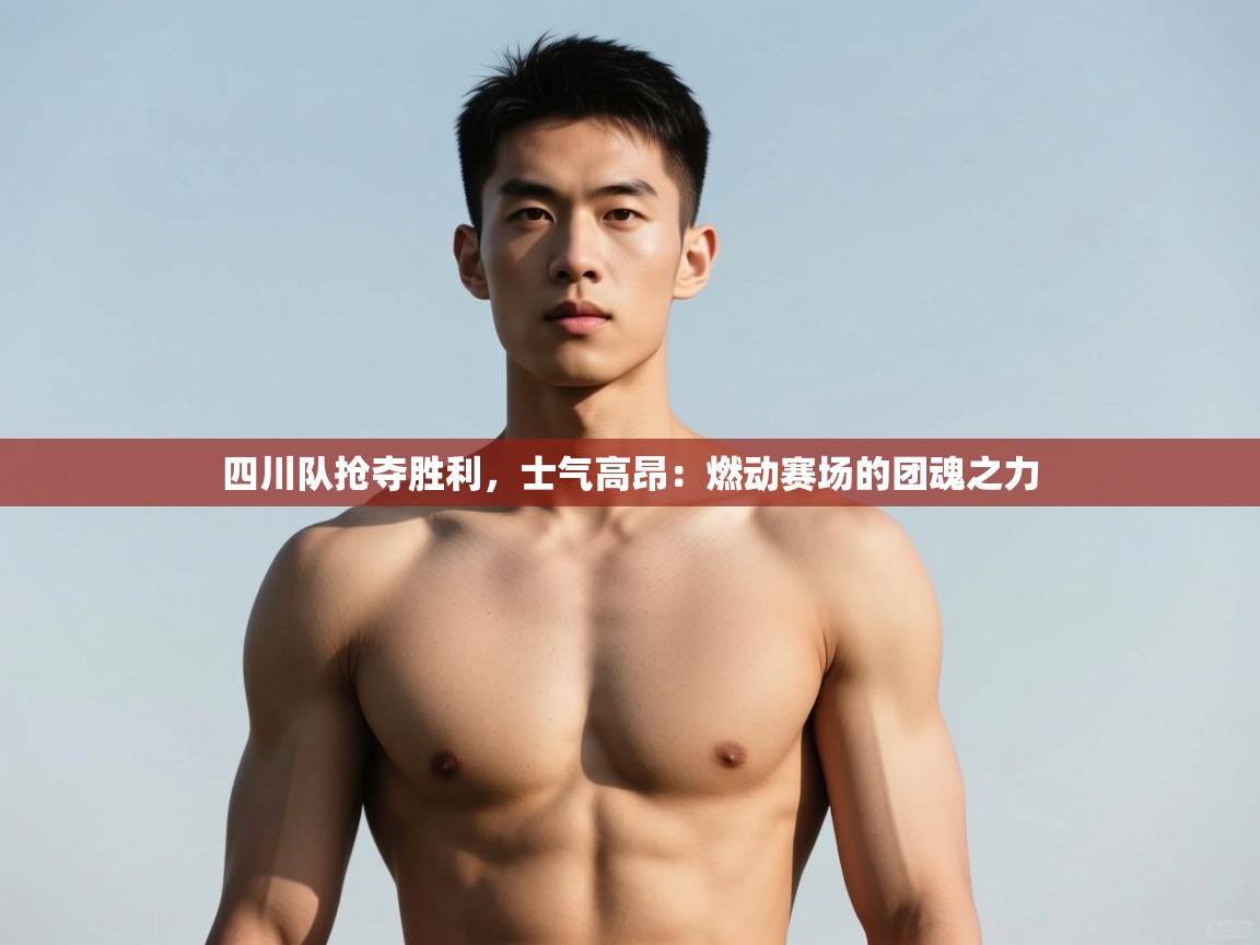 kaiyun体育入口-四川队抢夺胜利，士气高昂：燃动赛场的团魂之力  第4张