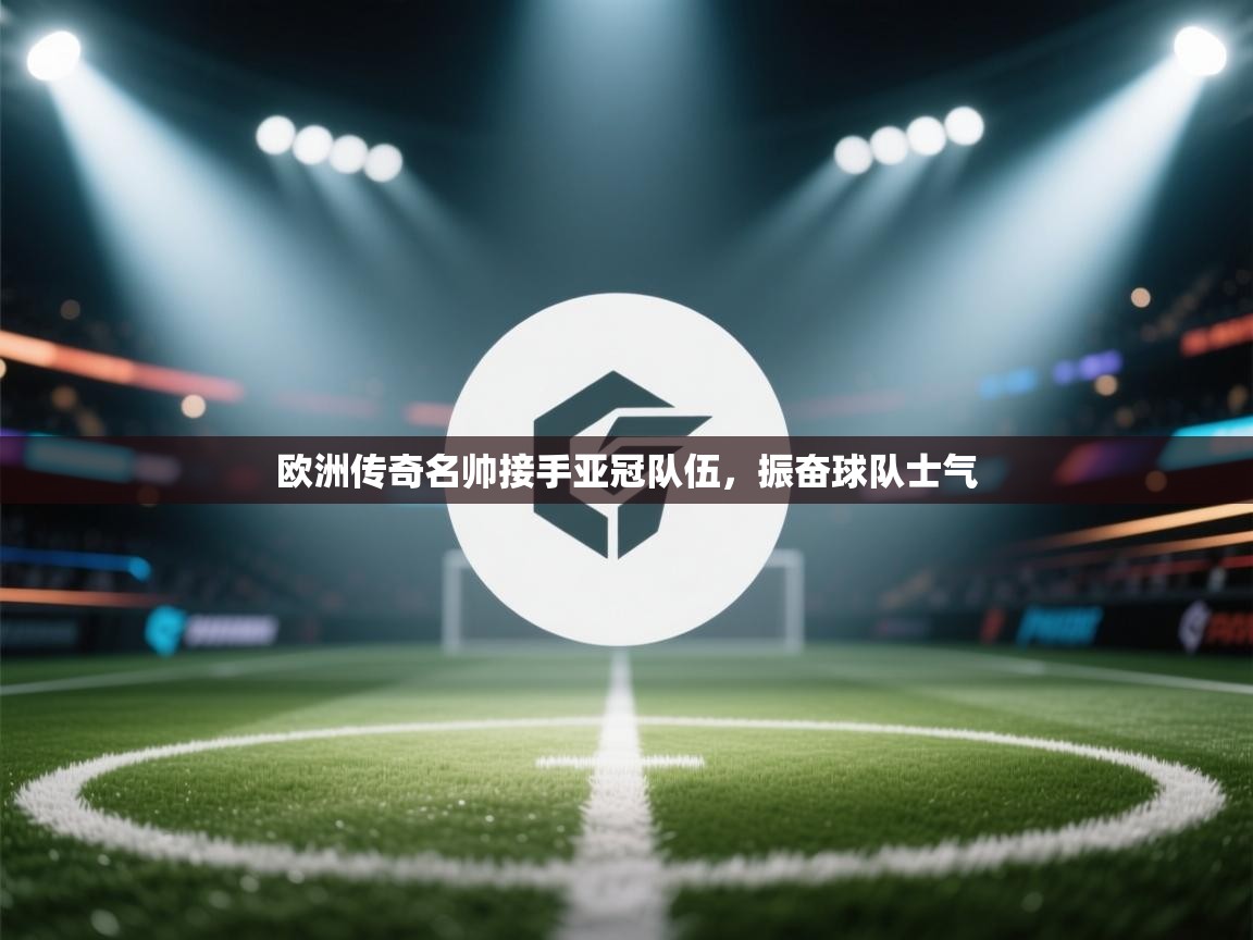 开云赛事直播-欧洲传奇名帅接手亚冠队伍，振奋球队士气  第1张