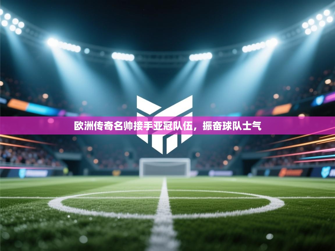 开云赛事直播-欧洲传奇名帅接手亚冠队伍，振奋球队士气  第4张