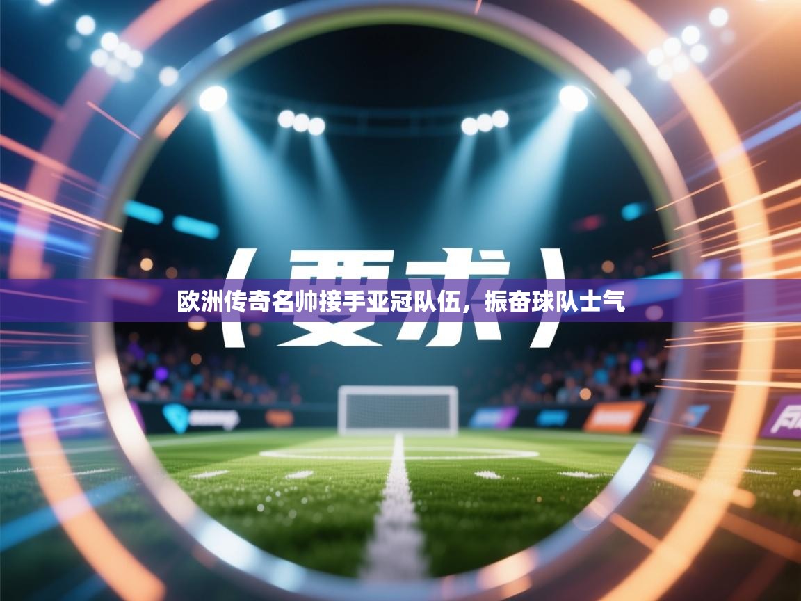 开云赛事直播-欧洲传奇名帅接手亚冠队伍，振奋球队士气  第3张