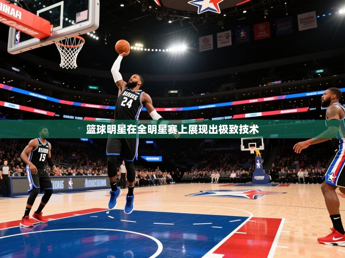 开云注册-篮球明星在全明星赛上展现出极致技术  第2张